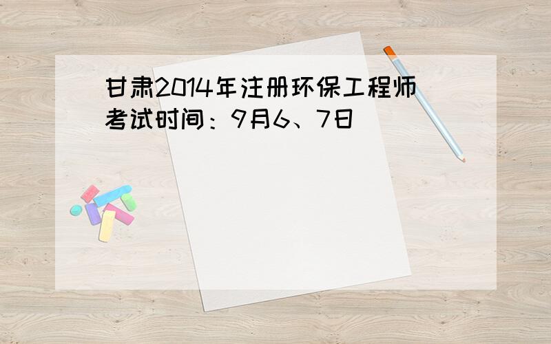 甘肃2014年注册环保工程师考试时间：9月6、7日