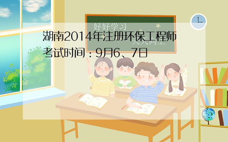 湖南2014年注册环保工程师考试时间：9月6、7日