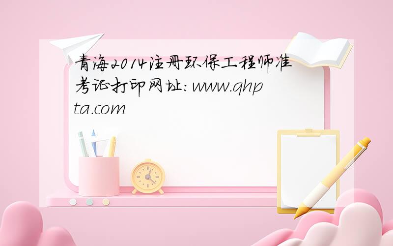 青海2014注册环保工程师准考证打印网址：www.qhpta.com