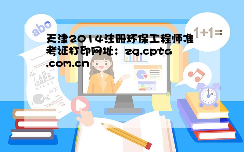 天津2014注册环保工程师准考证打印网址：zg.cpta.com.cn