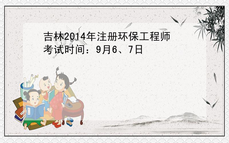 吉林2014年注册环保工程师考试时间：9月6、7日