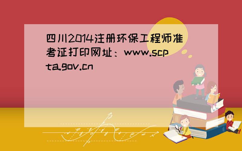 四川2014注册环保工程师准考证打印网址：www.scpta.gov.cn