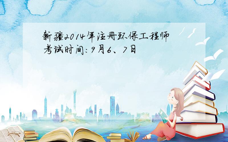 新疆2014年注册环保工程师考试时间：9月6、7日