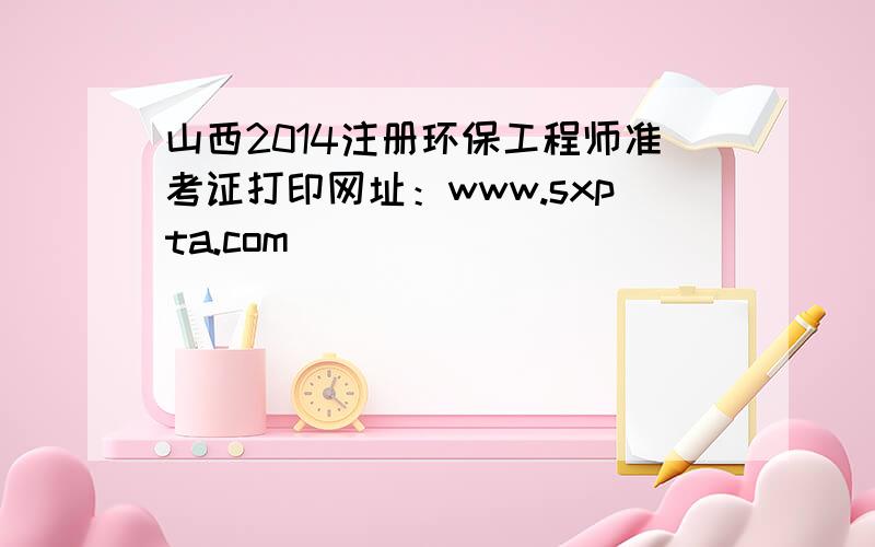 山西2014注册环保工程师准考证打印网址：www.sxpta.com