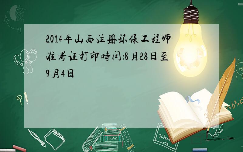 2014年山西注册环保工程师准考证打印时间：8月28日至9月4日