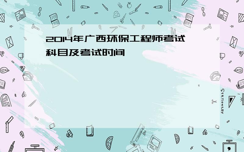 2014年广西环保工程师考试科目及考试时间