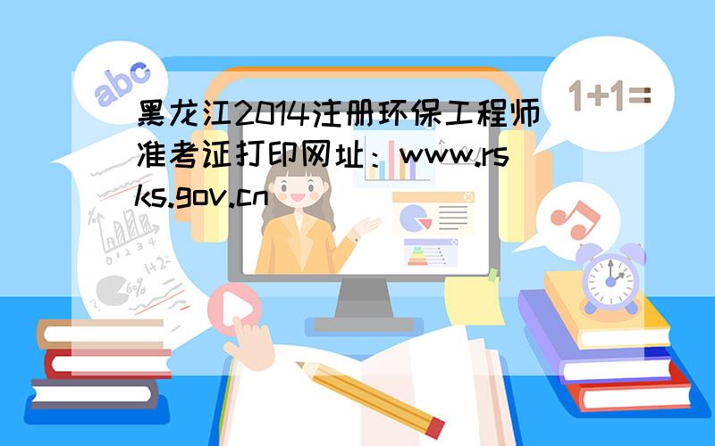 黑龙江2014注册环保工程师准考证打印网址：www.rsks.gov.cn