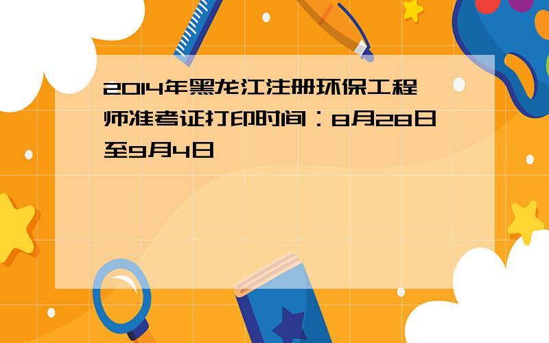 2014年黑龙江注册环保工程师准考证打印时间：8月28日至9月4日