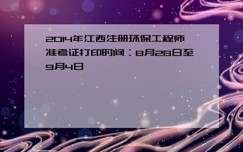 2014年江西注册环保工程师准考证打印时间：8月28日至9月4日