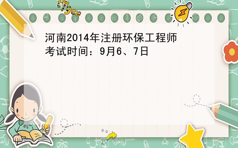 河南2014年注册环保工程师考试时间：9月6、7日