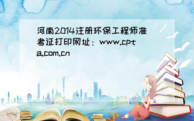 河南2014注册环保工程师准考证打印网址：www.cpta.com.cn