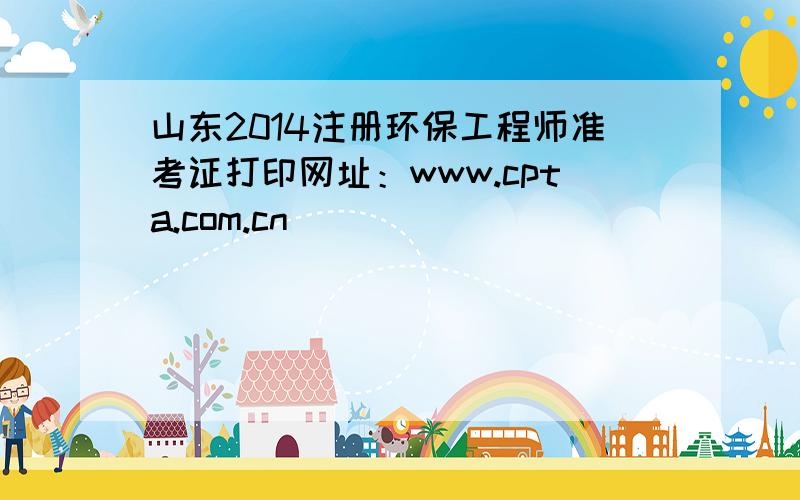 山东2014注册环保工程师准考证打印网址：www.cpta.com.cn