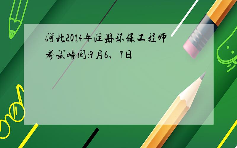 河北2014年注册环保工程师考试时间：9月6、7日