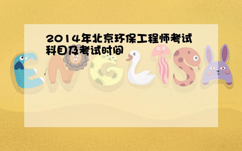 2014年北京环保工程师考试科目及考试时间