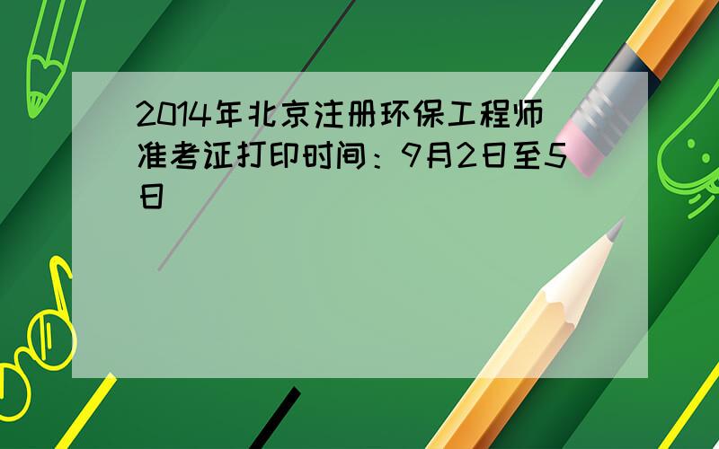 2014年北京注册环保工程师准考证打印时间：9月2日至5日