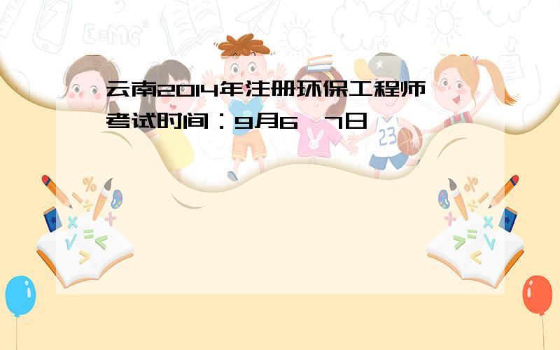 云南2014年注册环保工程师考试时间：9月6、7日