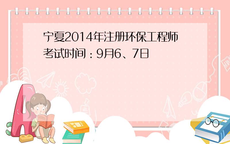 宁夏2014年注册环保工程师考试时间：9月6、7日