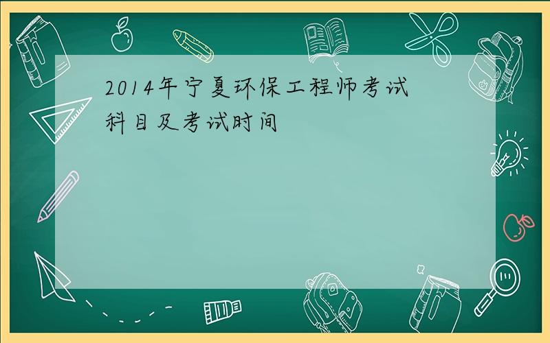 2014年宁夏环保工程师考试科目及考试时间