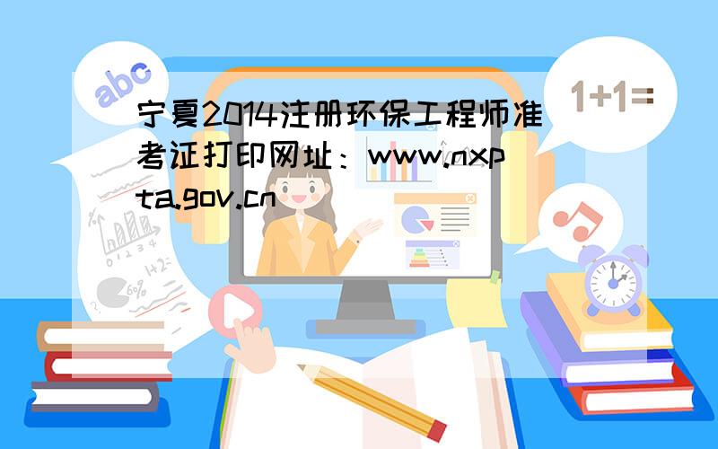 宁夏2014注册环保工程师准考证打印网址：www.nxpta.gov.cn