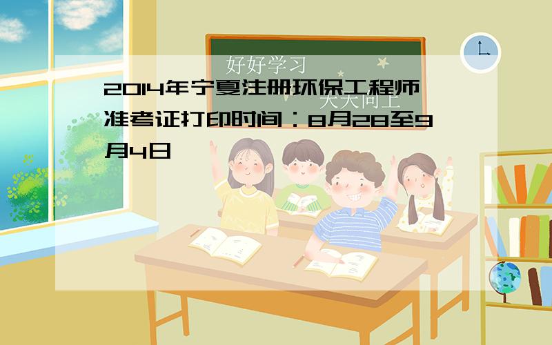 2014年宁夏注册环保工程师准考证打印时间：8月28至9月4日