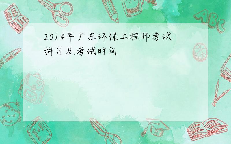 2014年广东环保工程师考试科目及考试时间