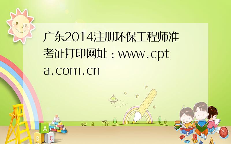 广东2014注册环保工程师准考证打印网址：www.cpta.com.cn