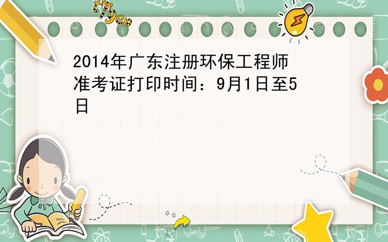 2014年广东注册环保工程师准考证打印时间：9月1日至5日