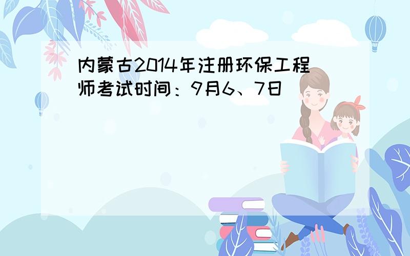 内蒙古2014年注册环保工程师考试时间：9月6、7日