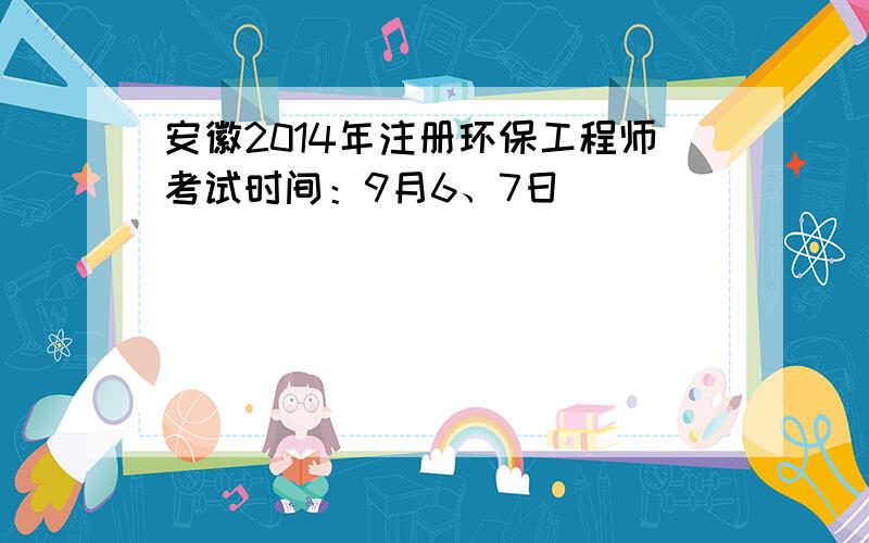 安徽2014年注册环保工程师考试时间：9月6、7日