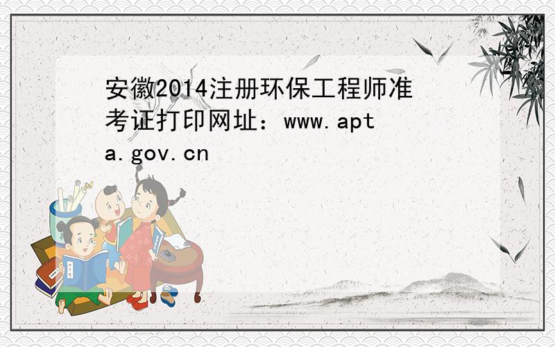 安徽2014注册环保工程师准考证打印网址：www.apta.gov.cn