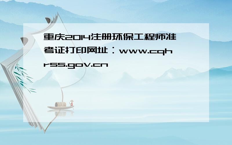 重庆2014注册环保工程师准考证打印网址：www.cqhrss.gov.cn