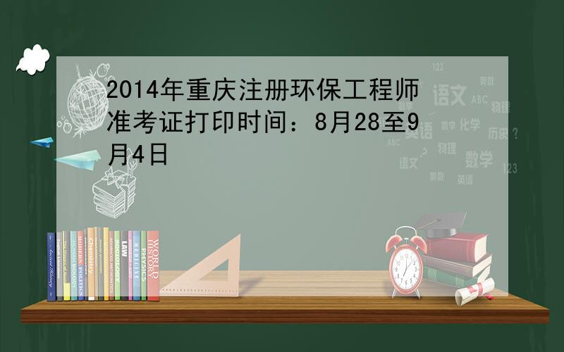 2014年重庆注册环保工程师准考证打印时间：8月28至9月4日