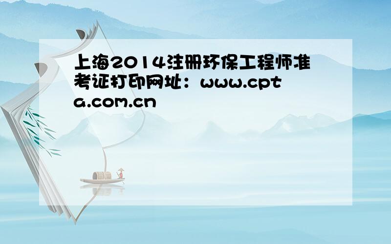 上海2014注册环保工程师准考证打印网址：www.cpta.com.cn