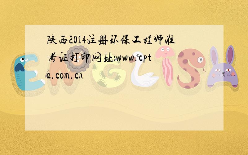 陕西2014注册环保工程师准考证打印网址：www.cpta.com.cn