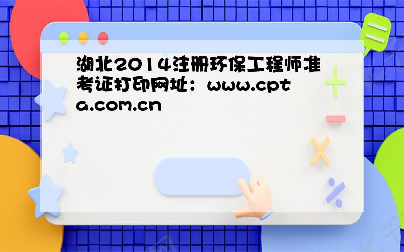 湖北2014注册环保工程师准考证打印网址：www.cpta.com.cn