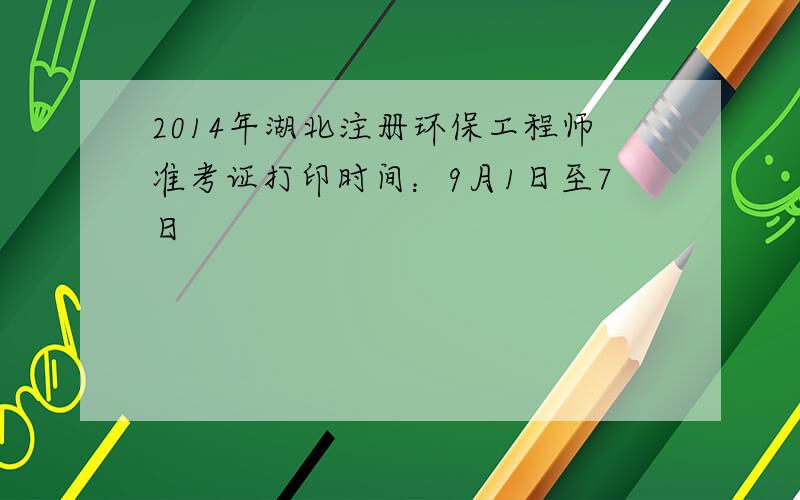 2014年湖北注册环保工程师准考证打印时间：9月1日至7日