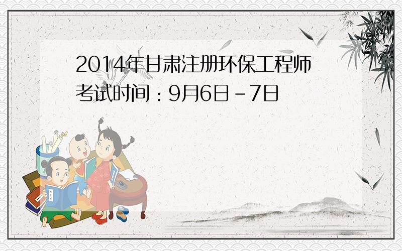 2014年甘肃注册环保工程师考试时间：9月6日-7日