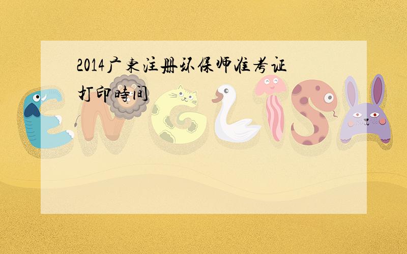 2014广东注册环保师准考证打印时间