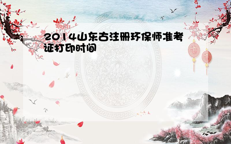 2014山东古注册环保师准考证打印时间