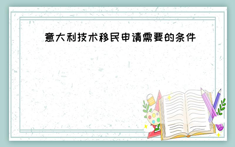 意大利技术移民申请需要的条件