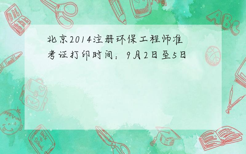 北京2014注册环保工程师准考证打印时间：9月2日至5日