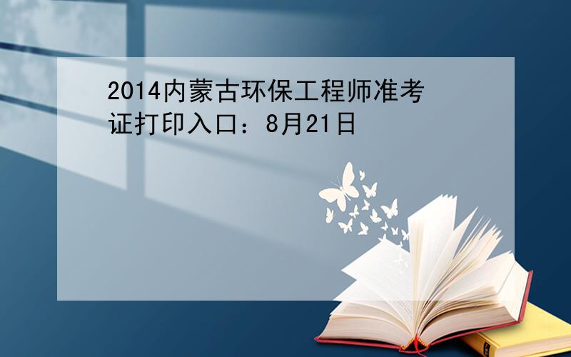 2014内蒙古环保工程师准考证打印入口：8月21日