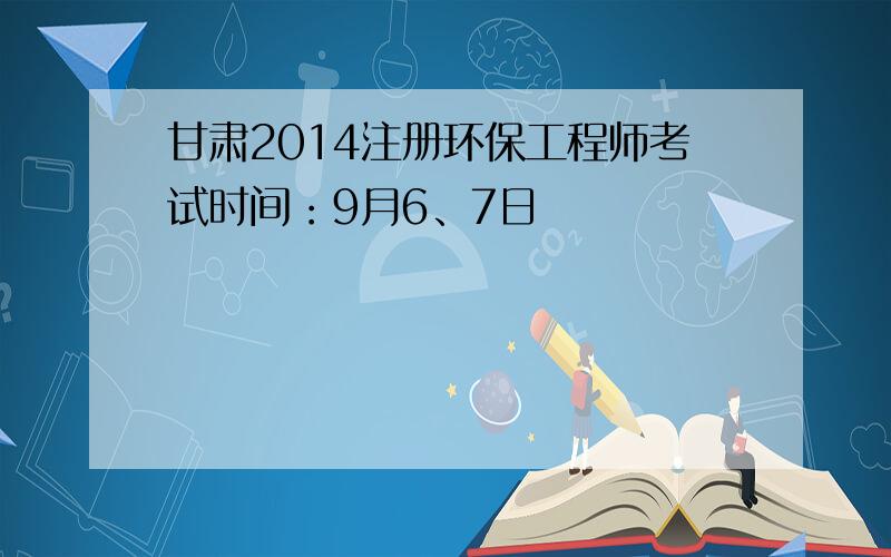 甘肃2014注册环保工程师考试时间：9月6、7日