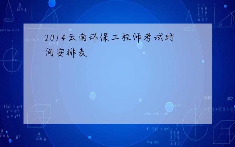 2014云南环保工程师考试时间安排表