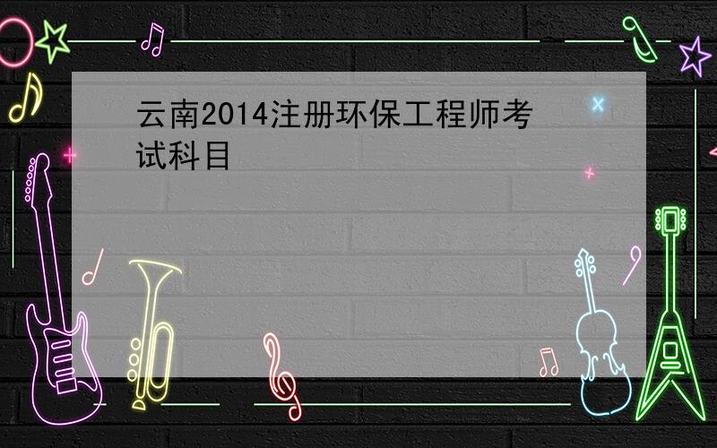 云南2014注册环保工程师考试科目