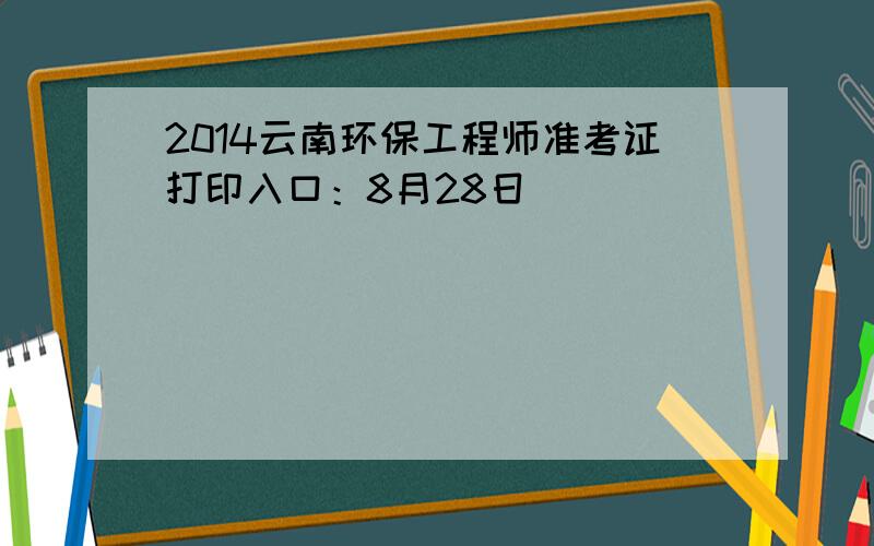 2014云南环保工程师准考证打印入口：8月28日