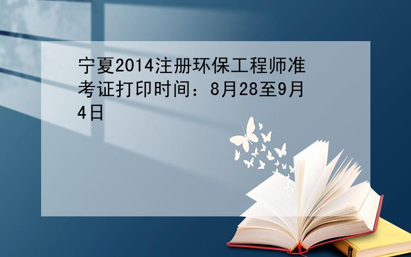 宁夏2014注册环保工程师准考证打印时间：8月28至9月4日