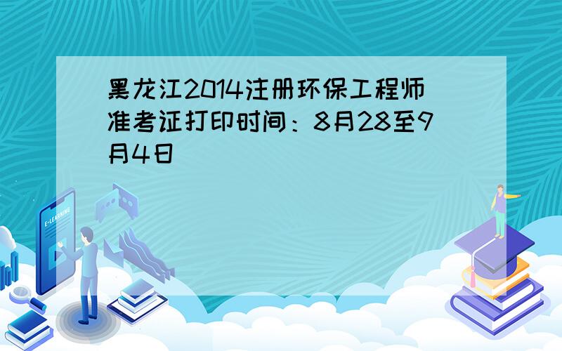 黑龙江2014注册环保工程师准考证打印时间：8月28至9月4日