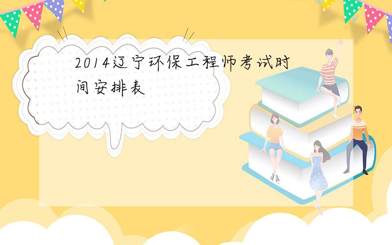 2014辽宁环保工程师考试时间安排表