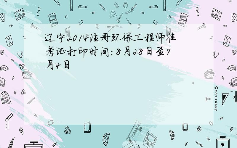 辽宁2014注册环保工程师准考证打印时间：8月28日至9月4日